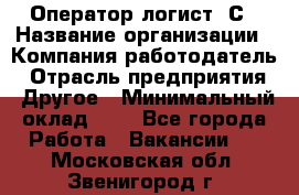 Оператор-логист 1С › Название организации ­ Компания-работодатель › Отрасль предприятия ­ Другое › Минимальный оклад ­ 1 - Все города Работа » Вакансии   . Московская обл.,Звенигород г.